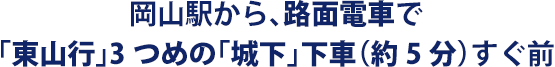 岡山駅から、路面電車で「東山行」３つめの「城下」下車（約5分）すぐ前